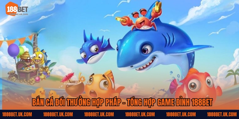 Bắn Cá Đổi Thưởng Hợp Pháp - Tổng Hợp Game Đỉnh 188Bet